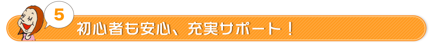 初心者も安心、充実サポート