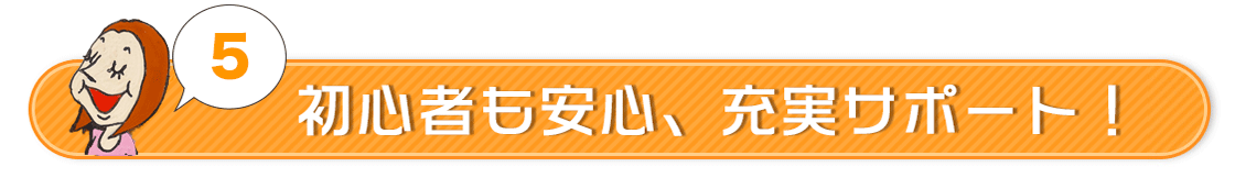 初心者も安心、充実サポート